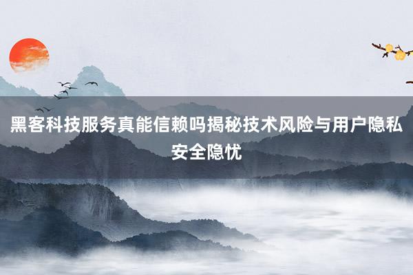 黑客科技服务真能信赖吗揭秘技术风险与用户隐私安全隐忧