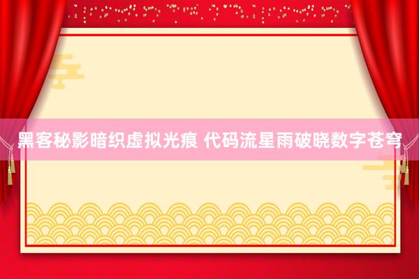 黑客秘影暗织虚拟光痕 代码流星雨破晓数字苍穹