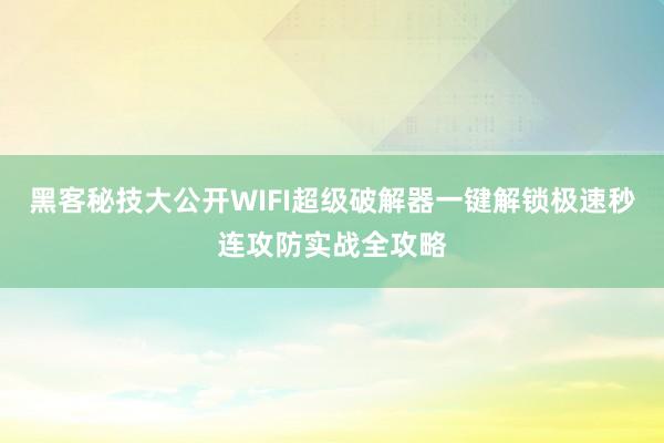 黑客秘技大公开WIFI超级破解器一键解锁极速秒连攻防实战全攻略
