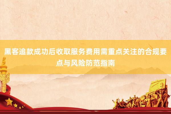 黑客追款成功后收取服务费用需重点关注的合规要点与风险防范指南