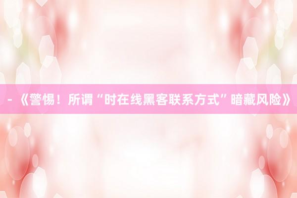 - 《警惕！所谓“时在线黑客联系方式”暗藏风险》
