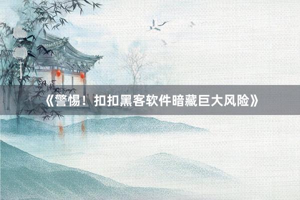 《警惕！扣扣黑客软件暗藏巨大风险》