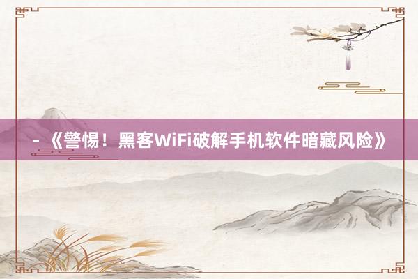 - 《警惕！黑客WiFi破解手机软件暗藏风险》