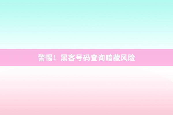 警惕！黑客号码查询暗藏风险