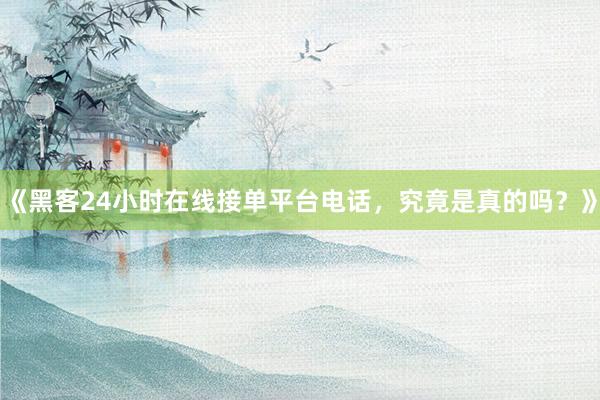 《黑客24小时在线接单平台电话，究竟是真的吗？》