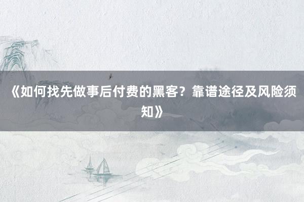 《如何找先做事后付费的黑客？靠谱途径及风险须知》