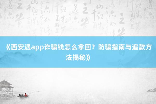 《西安遇app诈骗钱怎么拿回？防骗指南与追款方法揭秘》