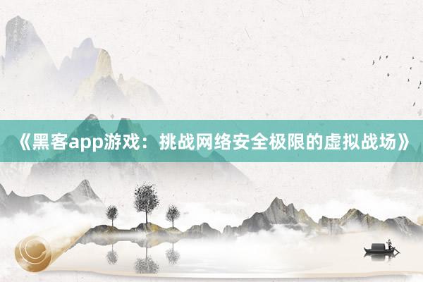 《黑客app游戏：挑战网络安全极限的虚拟战场》